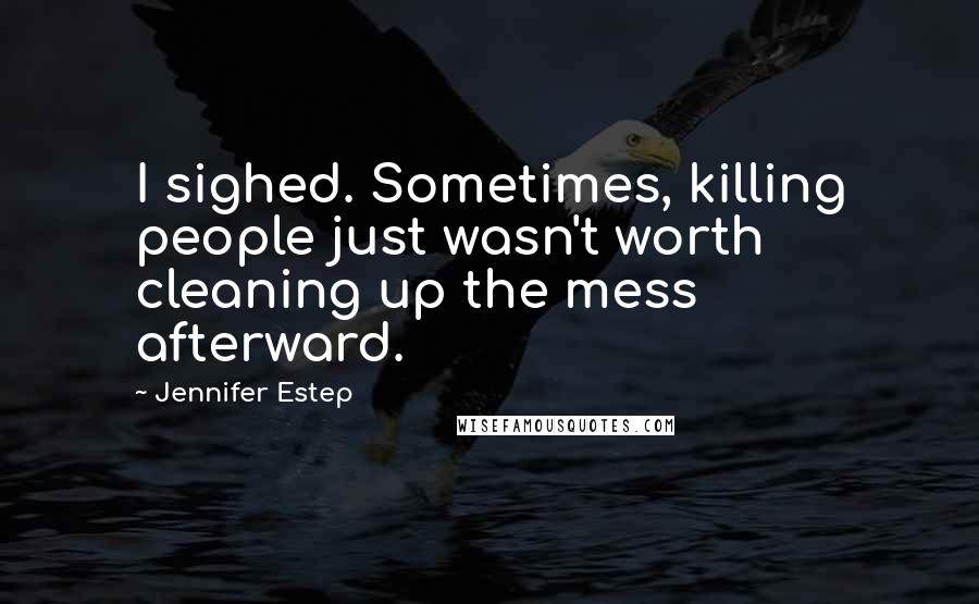 Jennifer Estep Quotes: I sighed. Sometimes, killing people just wasn't worth cleaning up the mess afterward.