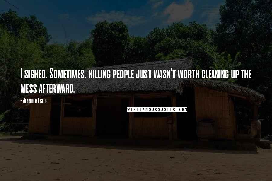 Jennifer Estep Quotes: I sighed. Sometimes, killing people just wasn't worth cleaning up the mess afterward.