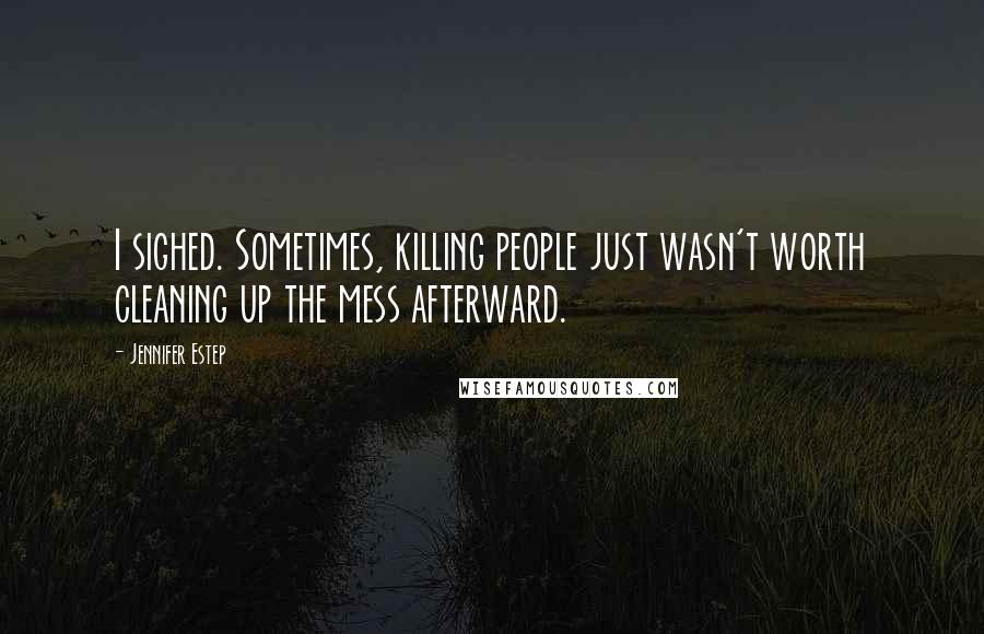Jennifer Estep Quotes: I sighed. Sometimes, killing people just wasn't worth cleaning up the mess afterward.