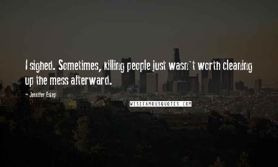 Jennifer Estep Quotes: I sighed. Sometimes, killing people just wasn't worth cleaning up the mess afterward.