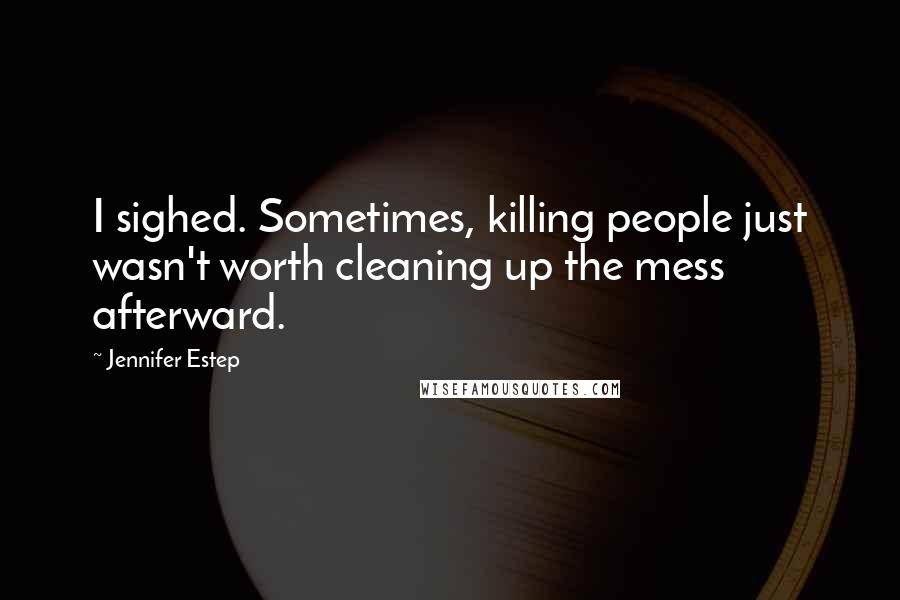 Jennifer Estep Quotes: I sighed. Sometimes, killing people just wasn't worth cleaning up the mess afterward.