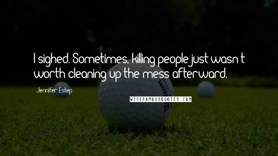 Jennifer Estep Quotes: I sighed. Sometimes, killing people just wasn't worth cleaning up the mess afterward.