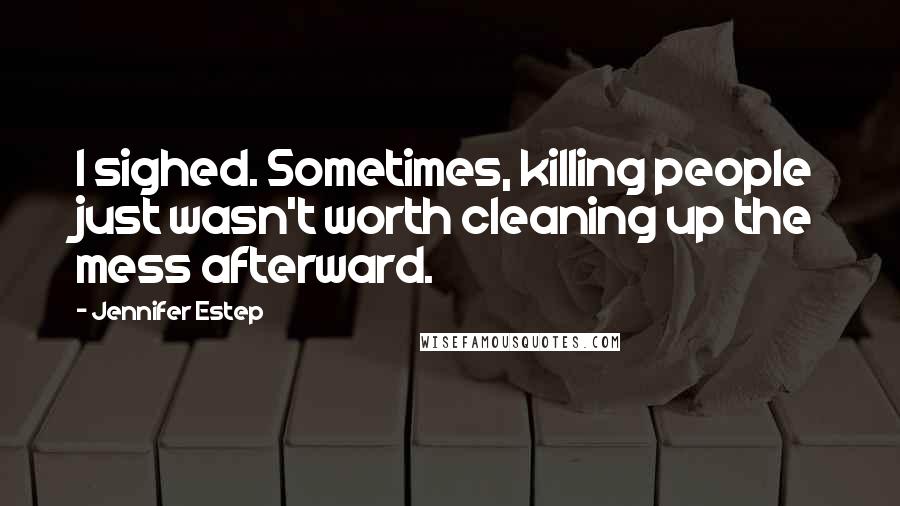 Jennifer Estep Quotes: I sighed. Sometimes, killing people just wasn't worth cleaning up the mess afterward.