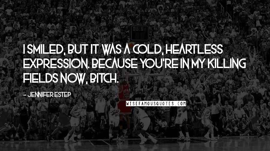 Jennifer Estep Quotes: I smiled, but it was a cold, heartless expression. Because you're in my killing fields now, bitch.