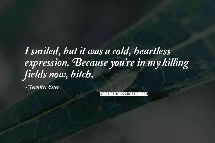 Jennifer Estep Quotes: I smiled, but it was a cold, heartless expression. Because you're in my killing fields now, bitch.
