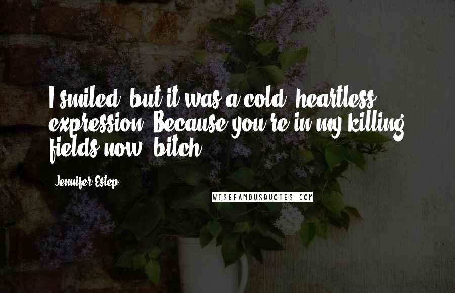 Jennifer Estep Quotes: I smiled, but it was a cold, heartless expression. Because you're in my killing fields now, bitch.