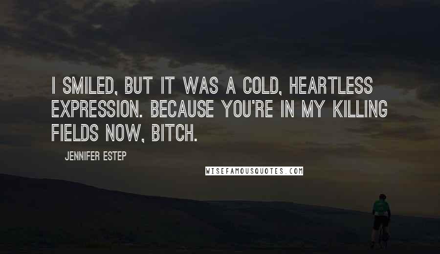 Jennifer Estep Quotes: I smiled, but it was a cold, heartless expression. Because you're in my killing fields now, bitch.