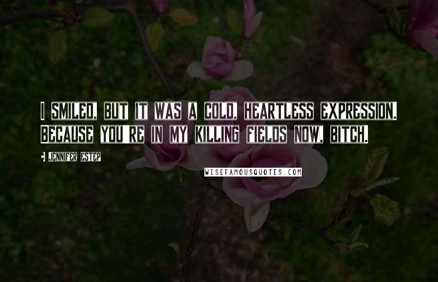 Jennifer Estep Quotes: I smiled, but it was a cold, heartless expression. Because you're in my killing fields now, bitch.