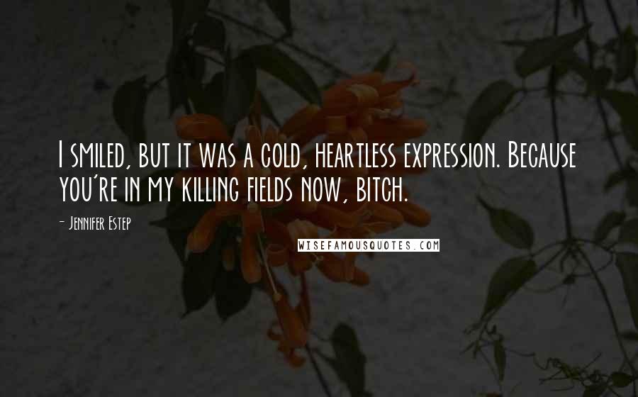Jennifer Estep Quotes: I smiled, but it was a cold, heartless expression. Because you're in my killing fields now, bitch.