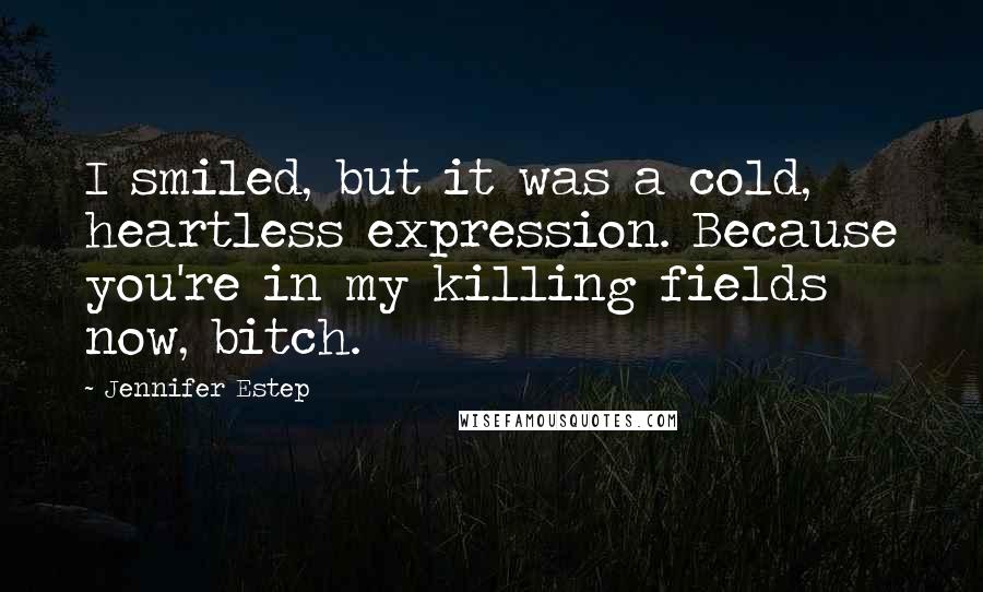 Jennifer Estep Quotes: I smiled, but it was a cold, heartless expression. Because you're in my killing fields now, bitch.