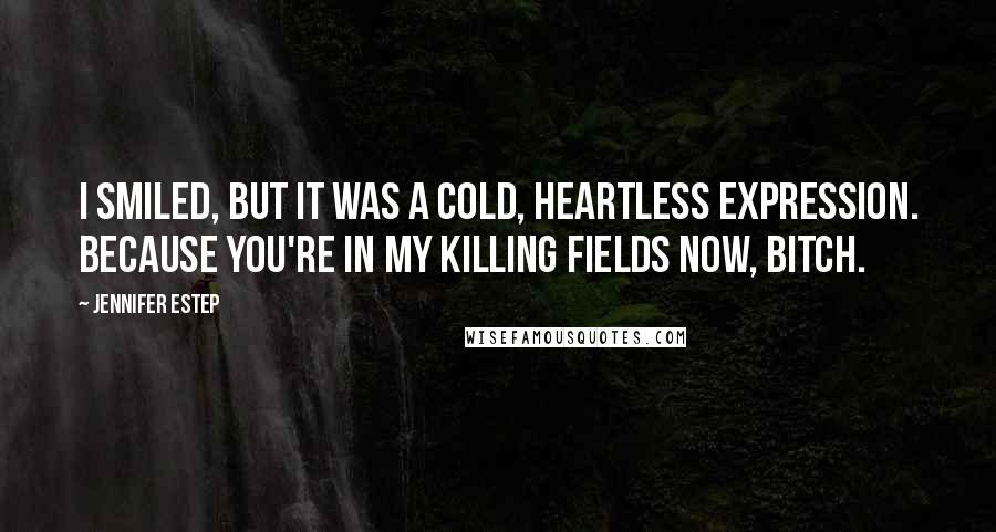 Jennifer Estep Quotes: I smiled, but it was a cold, heartless expression. Because you're in my killing fields now, bitch.