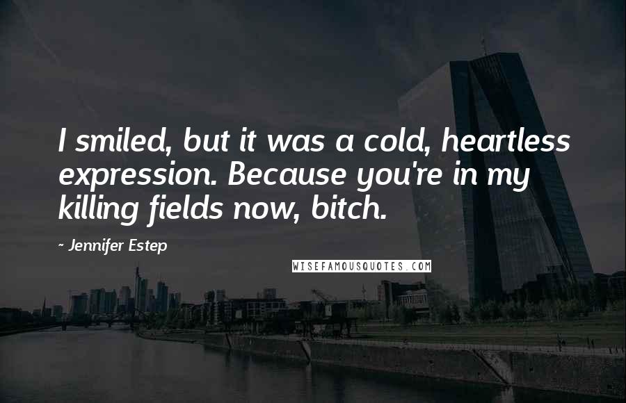 Jennifer Estep Quotes: I smiled, but it was a cold, heartless expression. Because you're in my killing fields now, bitch.