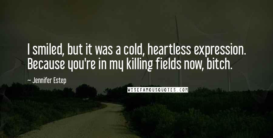 Jennifer Estep Quotes: I smiled, but it was a cold, heartless expression. Because you're in my killing fields now, bitch.