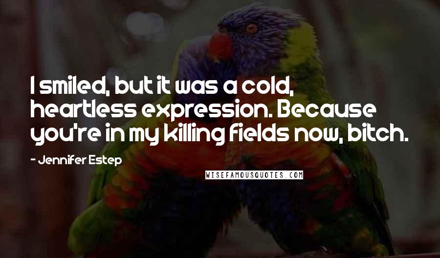 Jennifer Estep Quotes: I smiled, but it was a cold, heartless expression. Because you're in my killing fields now, bitch.