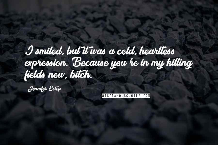 Jennifer Estep Quotes: I smiled, but it was a cold, heartless expression. Because you're in my killing fields now, bitch.