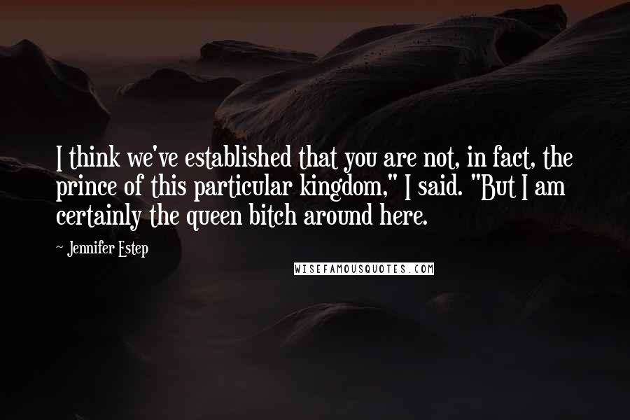 Jennifer Estep Quotes: I think we've established that you are not, in fact, the prince of this particular kingdom," I said. "But I am certainly the queen bitch around here.