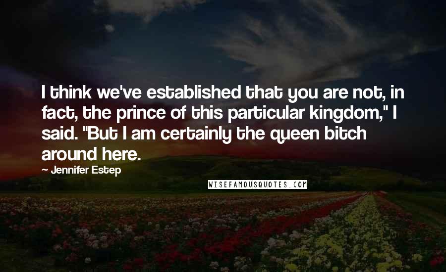 Jennifer Estep Quotes: I think we've established that you are not, in fact, the prince of this particular kingdom," I said. "But I am certainly the queen bitch around here.