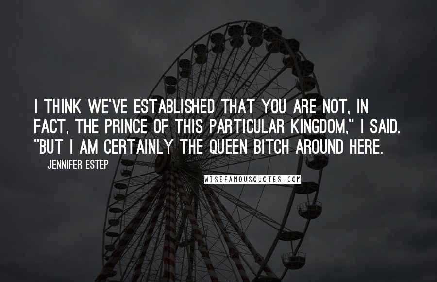 Jennifer Estep Quotes: I think we've established that you are not, in fact, the prince of this particular kingdom," I said. "But I am certainly the queen bitch around here.