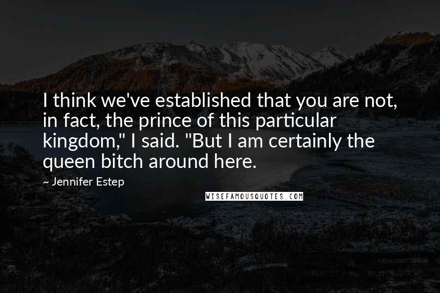 Jennifer Estep Quotes: I think we've established that you are not, in fact, the prince of this particular kingdom," I said. "But I am certainly the queen bitch around here.