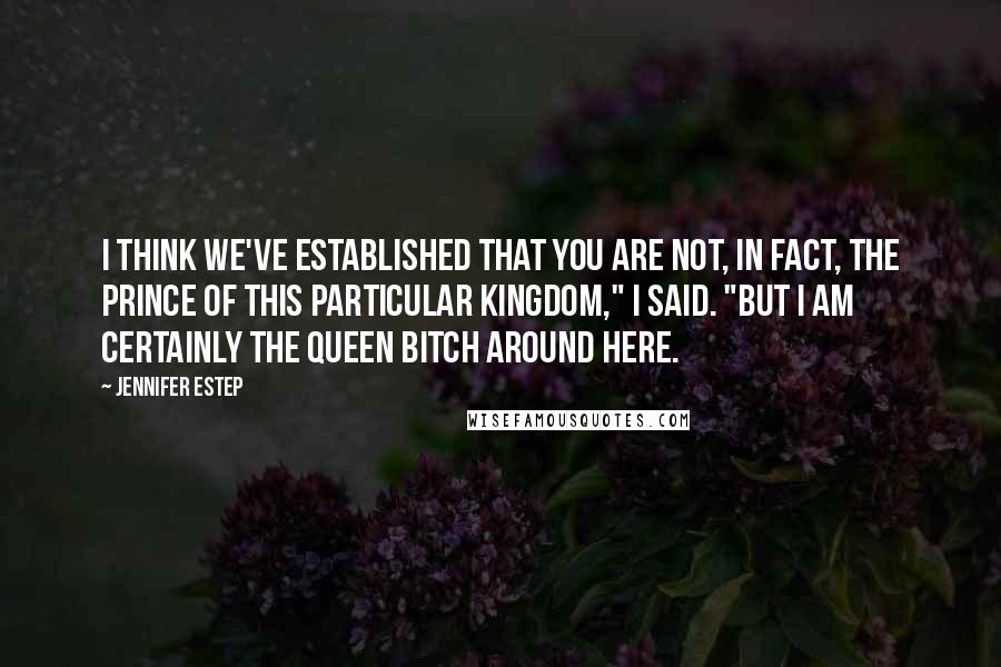 Jennifer Estep Quotes: I think we've established that you are not, in fact, the prince of this particular kingdom," I said. "But I am certainly the queen bitch around here.