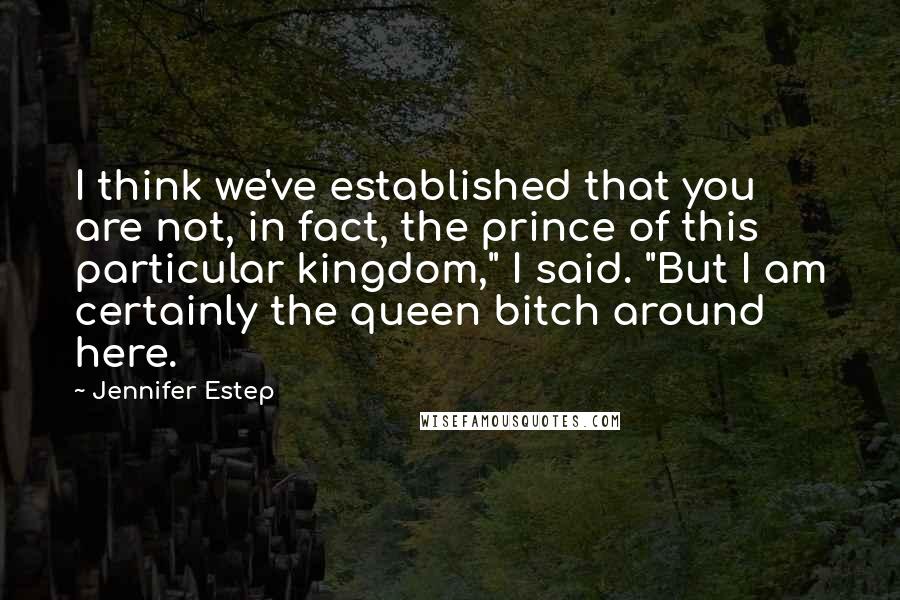 Jennifer Estep Quotes: I think we've established that you are not, in fact, the prince of this particular kingdom," I said. "But I am certainly the queen bitch around here.
