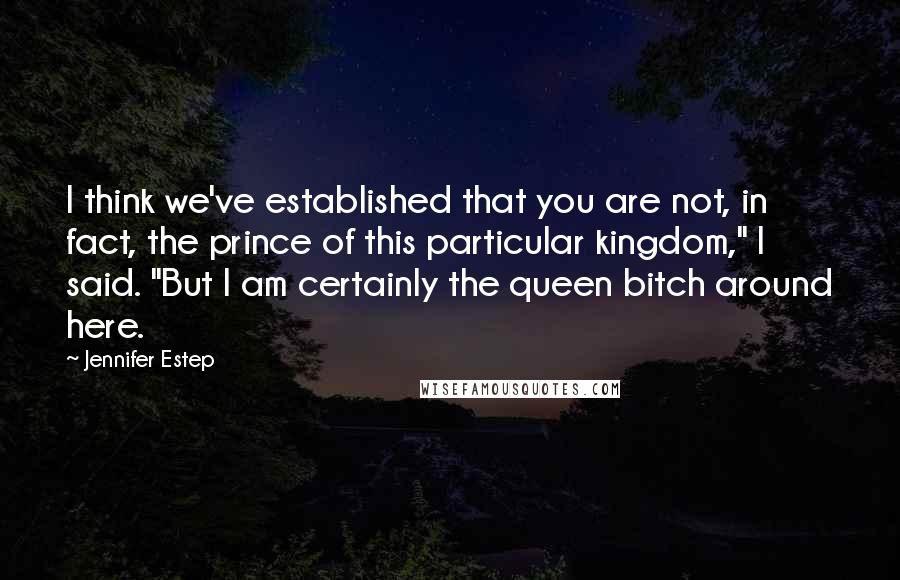 Jennifer Estep Quotes: I think we've established that you are not, in fact, the prince of this particular kingdom," I said. "But I am certainly the queen bitch around here.