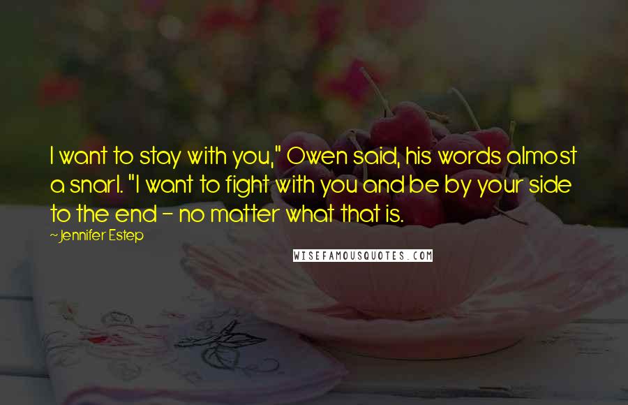 Jennifer Estep Quotes: I want to stay with you," Owen said, his words almost a snarl. "I want to fight with you and be by your side to the end - no matter what that is.