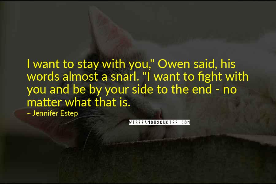 Jennifer Estep Quotes: I want to stay with you," Owen said, his words almost a snarl. "I want to fight with you and be by your side to the end - no matter what that is.