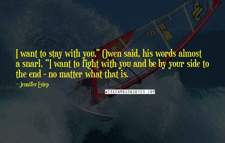 Jennifer Estep Quotes: I want to stay with you," Owen said, his words almost a snarl. "I want to fight with you and be by your side to the end - no matter what that is.