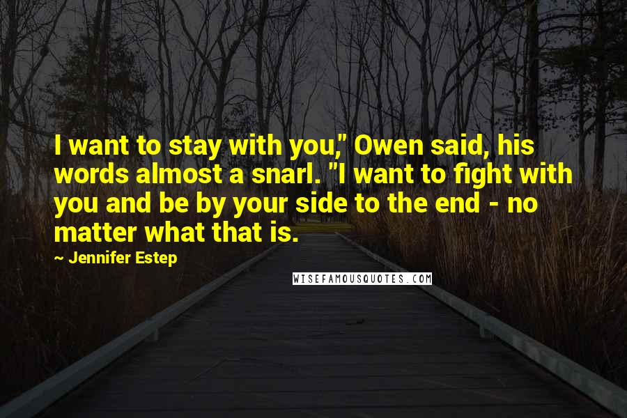 Jennifer Estep Quotes: I want to stay with you," Owen said, his words almost a snarl. "I want to fight with you and be by your side to the end - no matter what that is.