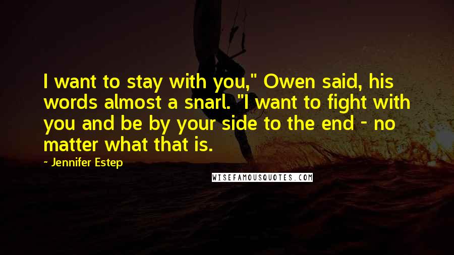 Jennifer Estep Quotes: I want to stay with you," Owen said, his words almost a snarl. "I want to fight with you and be by your side to the end - no matter what that is.