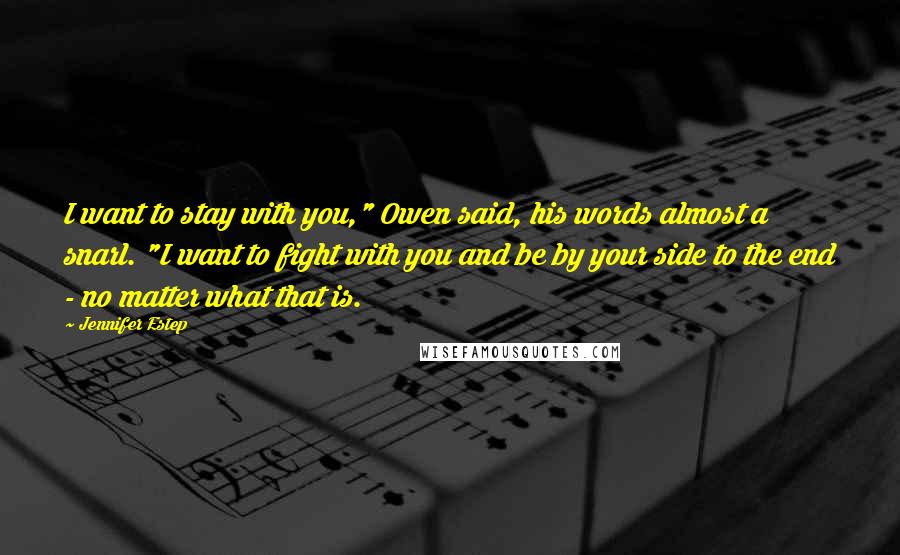 Jennifer Estep Quotes: I want to stay with you," Owen said, his words almost a snarl. "I want to fight with you and be by your side to the end - no matter what that is.