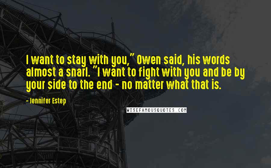 Jennifer Estep Quotes: I want to stay with you," Owen said, his words almost a snarl. "I want to fight with you and be by your side to the end - no matter what that is.