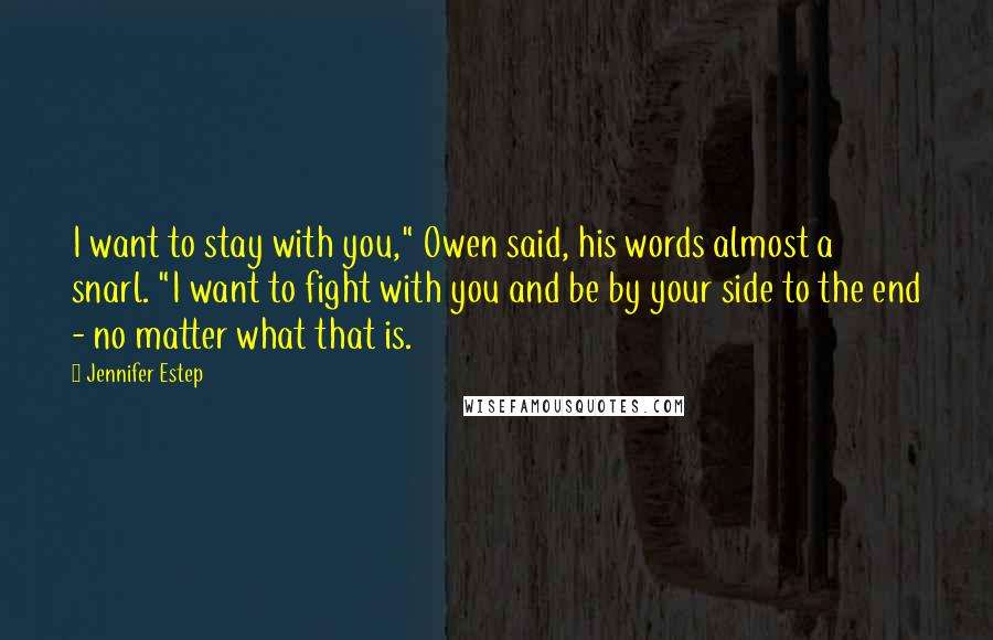 Jennifer Estep Quotes: I want to stay with you," Owen said, his words almost a snarl. "I want to fight with you and be by your side to the end - no matter what that is.