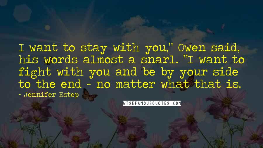 Jennifer Estep Quotes: I want to stay with you," Owen said, his words almost a snarl. "I want to fight with you and be by your side to the end - no matter what that is.