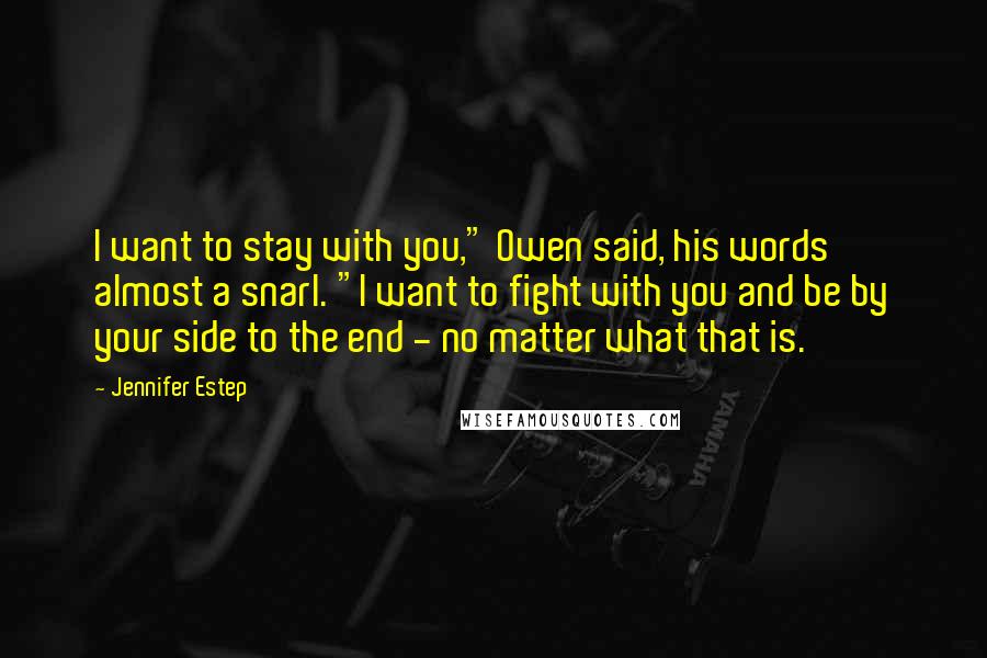 Jennifer Estep Quotes: I want to stay with you," Owen said, his words almost a snarl. "I want to fight with you and be by your side to the end - no matter what that is.