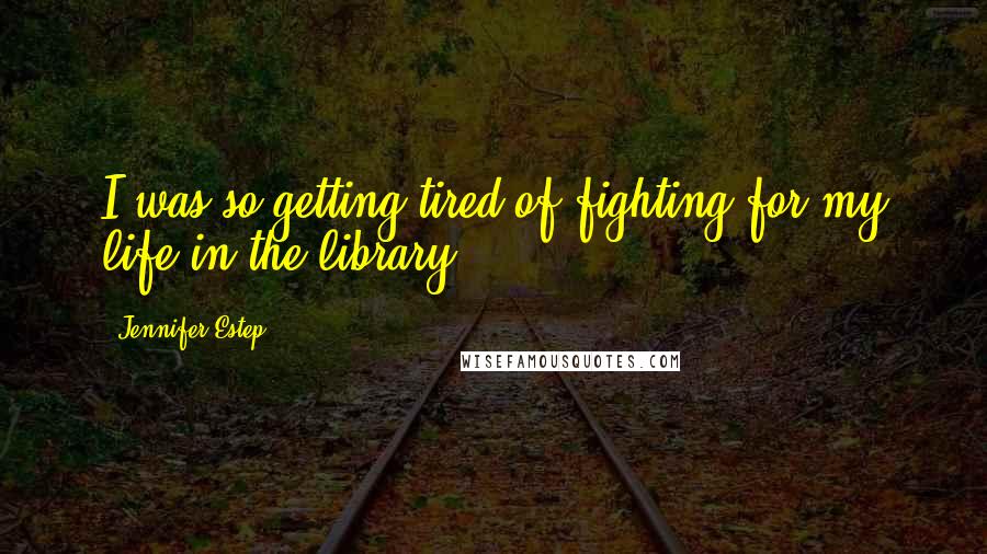 Jennifer Estep Quotes: I was so getting tired of fighting for my life in the library.