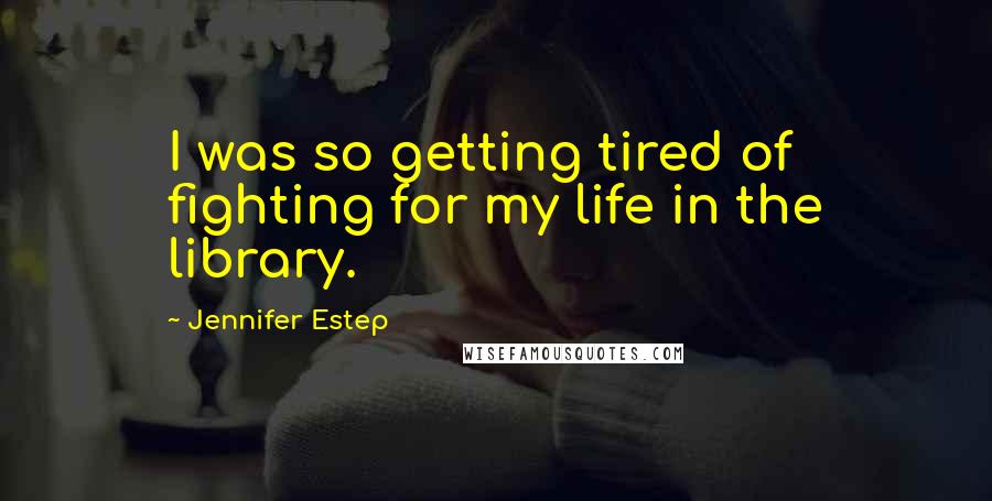 Jennifer Estep Quotes: I was so getting tired of fighting for my life in the library.