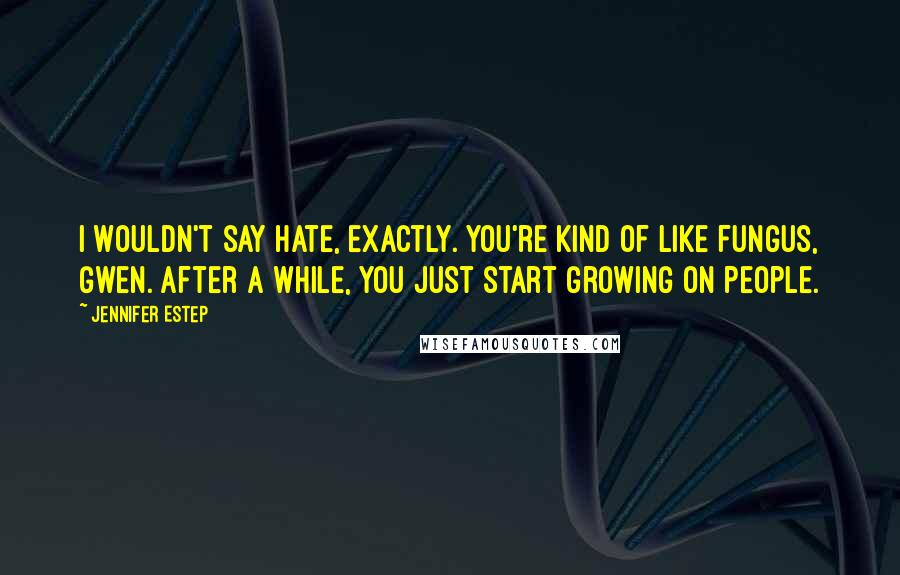 Jennifer Estep Quotes: I wouldn't say hate, exactly. You're kind of like fungus, Gwen. After a while, you just start growing on people.