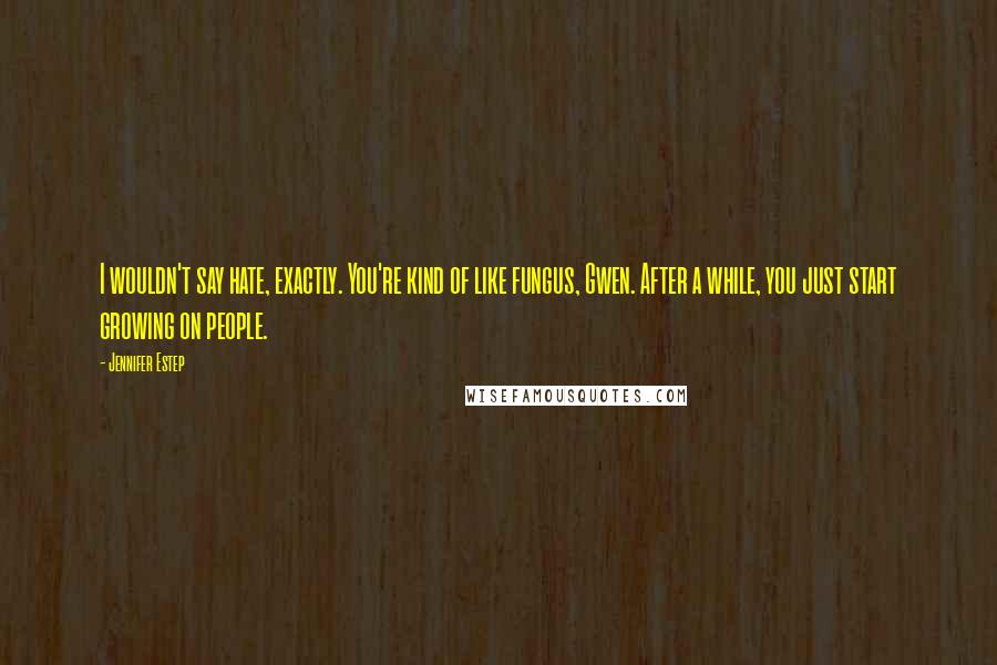 Jennifer Estep Quotes: I wouldn't say hate, exactly. You're kind of like fungus, Gwen. After a while, you just start growing on people.
