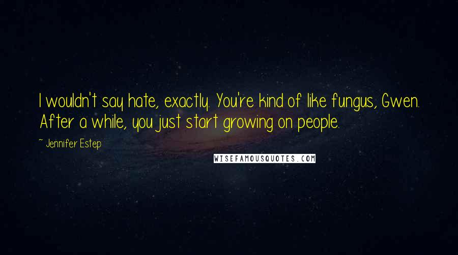 Jennifer Estep Quotes: I wouldn't say hate, exactly. You're kind of like fungus, Gwen. After a while, you just start growing on people.