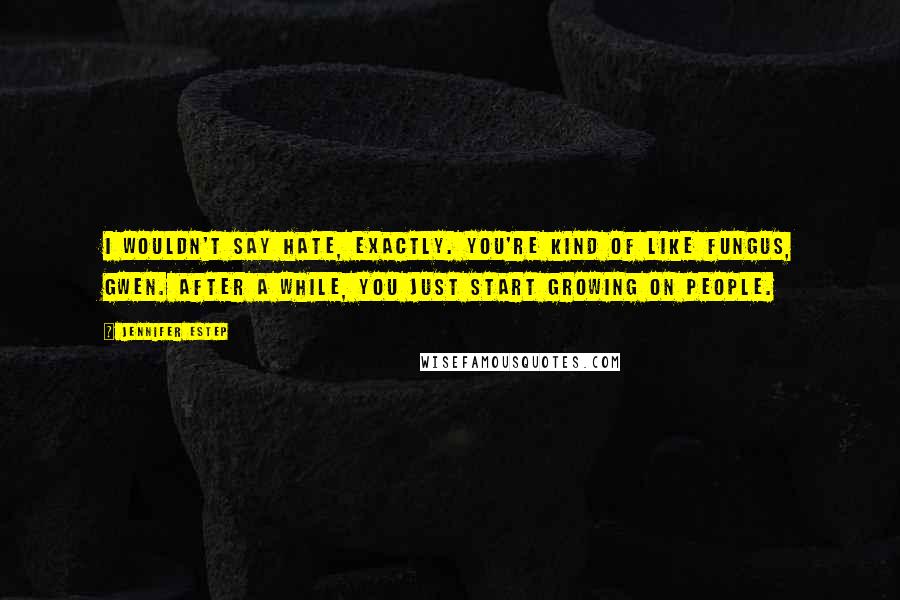 Jennifer Estep Quotes: I wouldn't say hate, exactly. You're kind of like fungus, Gwen. After a while, you just start growing on people.