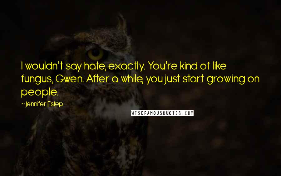 Jennifer Estep Quotes: I wouldn't say hate, exactly. You're kind of like fungus, Gwen. After a while, you just start growing on people.