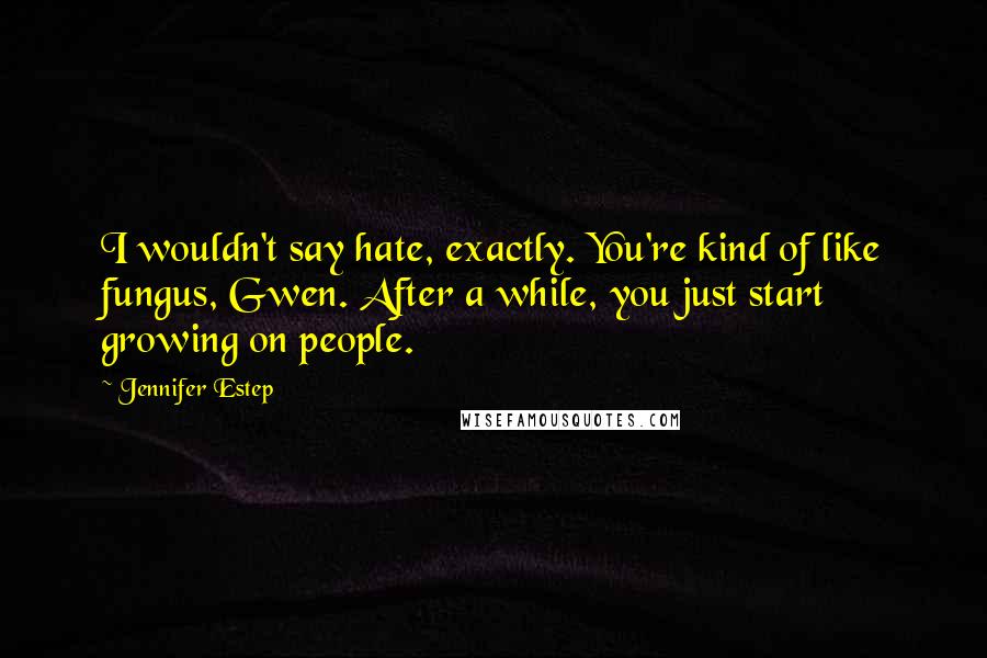 Jennifer Estep Quotes: I wouldn't say hate, exactly. You're kind of like fungus, Gwen. After a while, you just start growing on people.