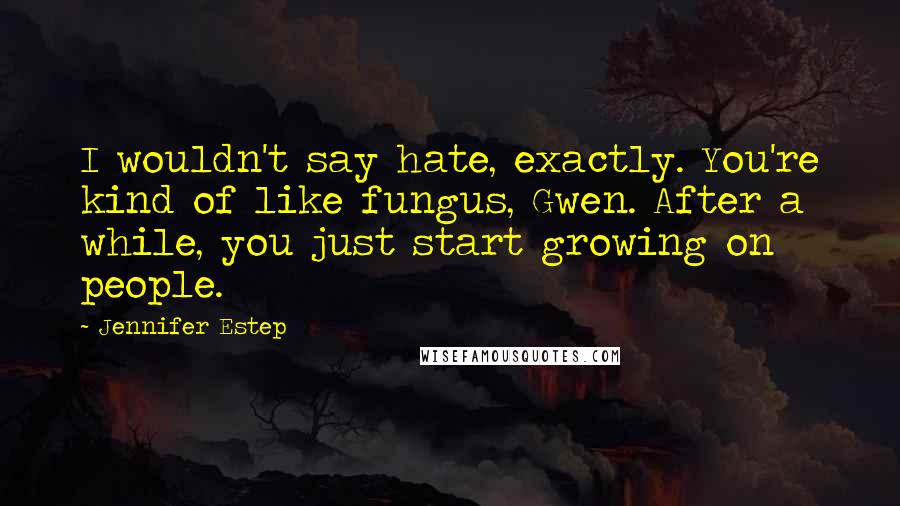 Jennifer Estep Quotes: I wouldn't say hate, exactly. You're kind of like fungus, Gwen. After a while, you just start growing on people.