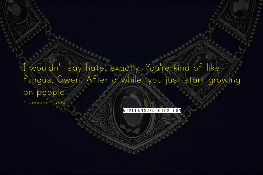 Jennifer Estep Quotes: I wouldn't say hate, exactly. You're kind of like fungus, Gwen. After a while, you just start growing on people.