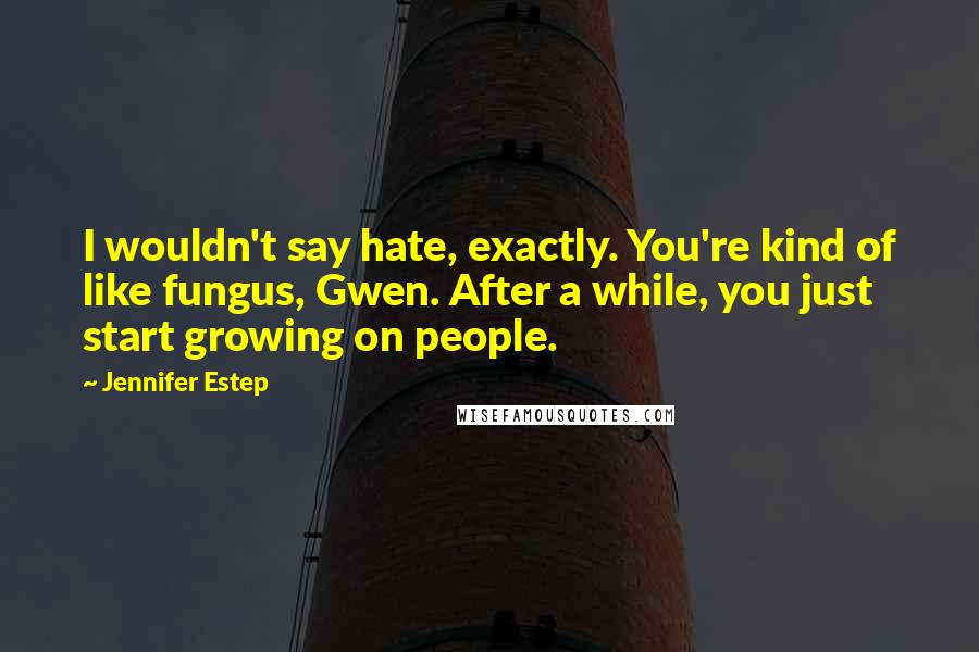 Jennifer Estep Quotes: I wouldn't say hate, exactly. You're kind of like fungus, Gwen. After a while, you just start growing on people.