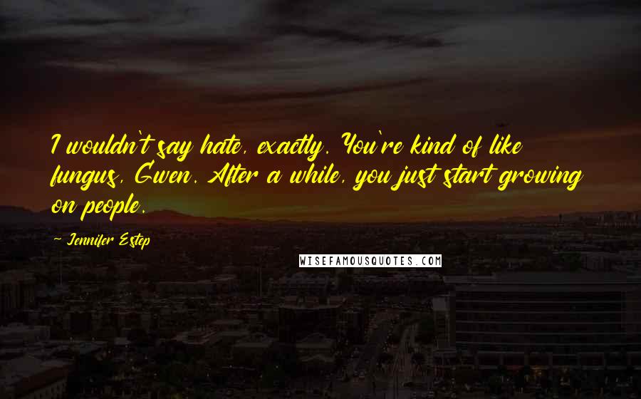 Jennifer Estep Quotes: I wouldn't say hate, exactly. You're kind of like fungus, Gwen. After a while, you just start growing on people.
