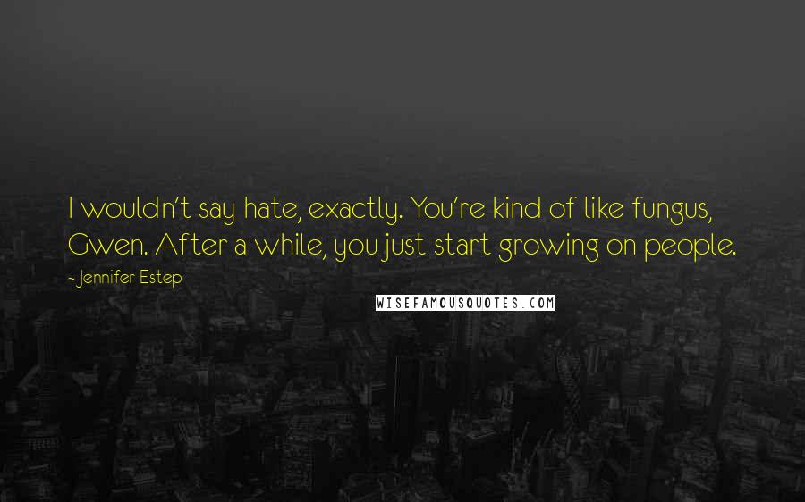 Jennifer Estep Quotes: I wouldn't say hate, exactly. You're kind of like fungus, Gwen. After a while, you just start growing on people.