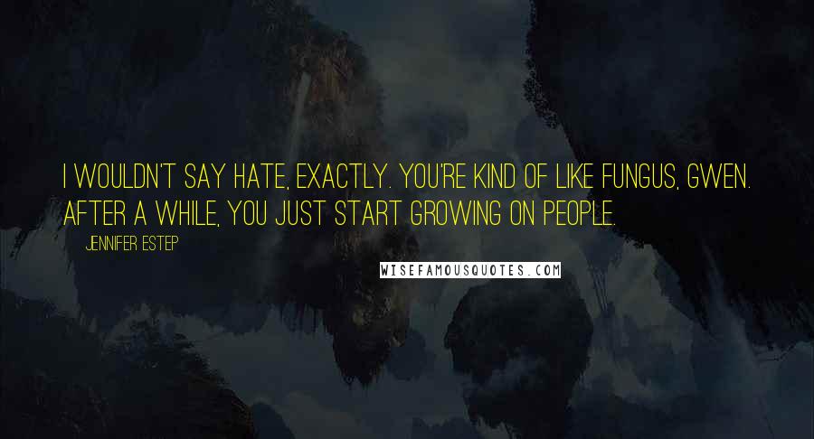 Jennifer Estep Quotes: I wouldn't say hate, exactly. You're kind of like fungus, Gwen. After a while, you just start growing on people.